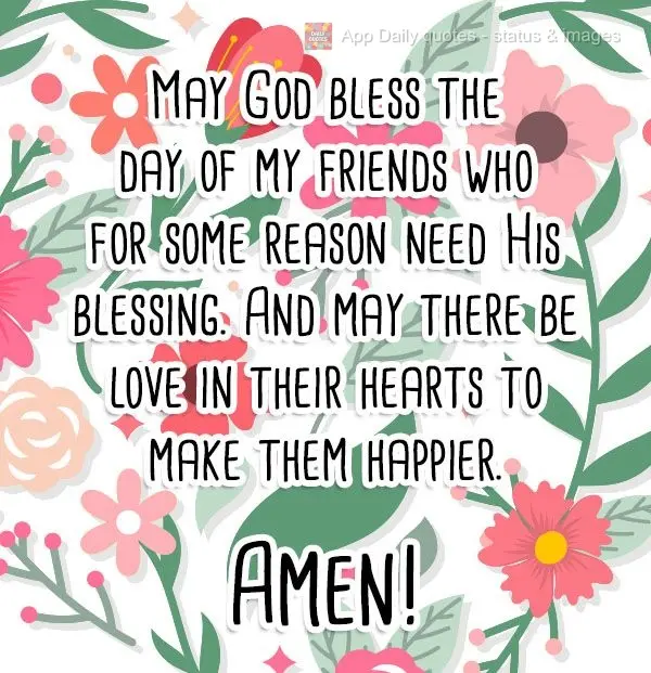 May God bless the day of my friends  who for some reason need His blessing. And may there be love in their hearts to make them happier. Amen!