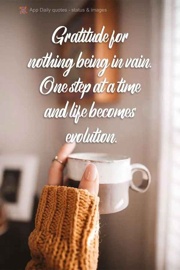 I give thanks that nothing I do is in vain. One step at a time is how life evolves.