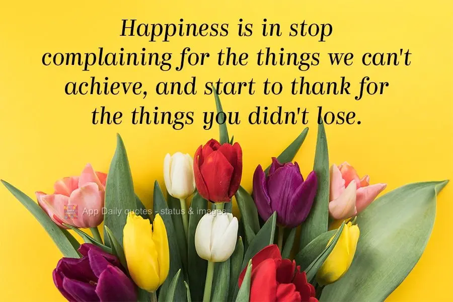 Happiness appears when we stop complaining about the things we can't achieve, and start being thankful for the things we haven't lost.