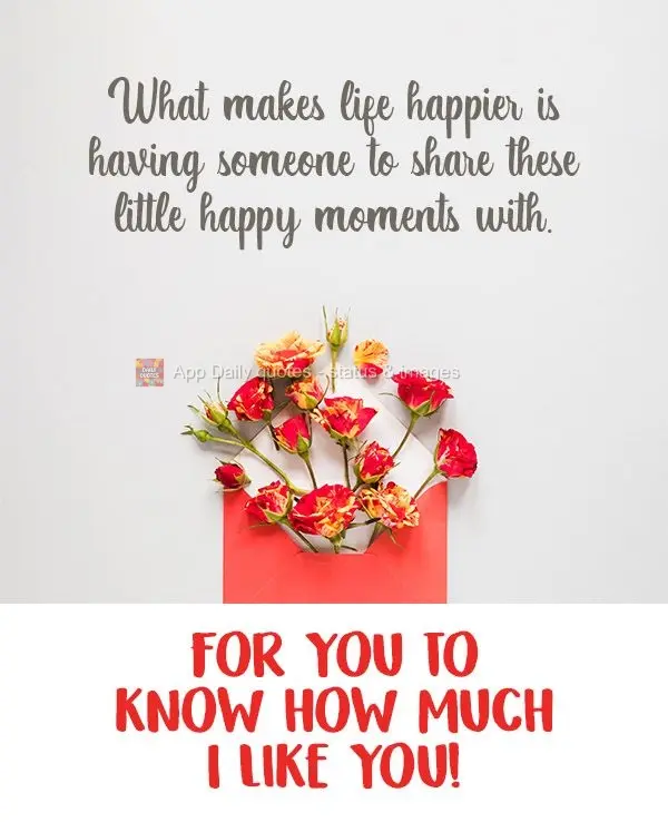 What makes life happier is having someone to share these little happy moments with. For you to know how much I like you!