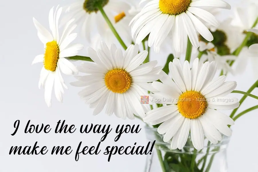 I love the way you make me feel special!