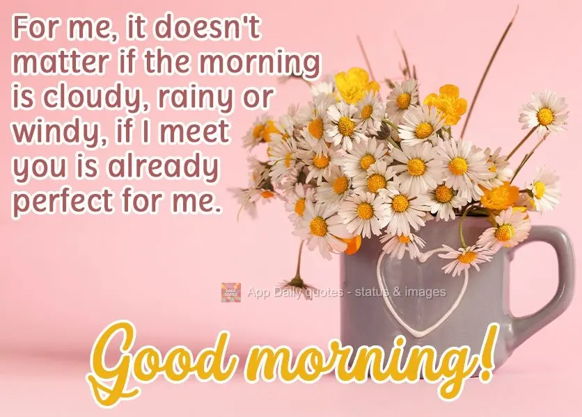 Para mim, não importa se a manhã está nublada, chuvosa ou ventosa, se eu encontrar você, para mim já está perfeita. 
 Bom Dia!