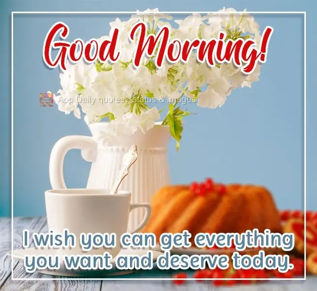  Desejo que você obtenha tudo o que deseja e merece hoje. 
 BOM DIA!