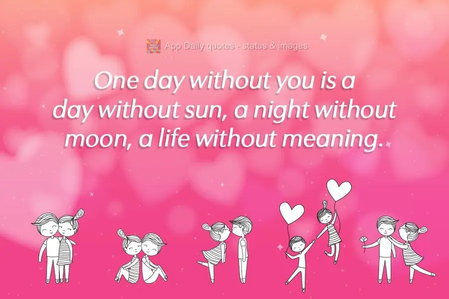 One day without you is like a day without the sun, a night without the moon, a life without meaning.