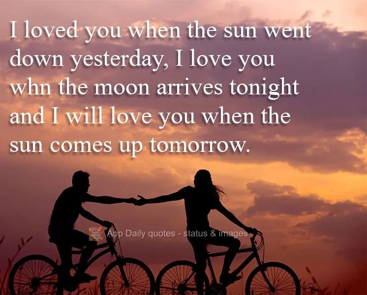 I loved you when the sun went down yesterday. I will love you when the moon rises tonight, and I will love you when the sun comes up tomorrow.