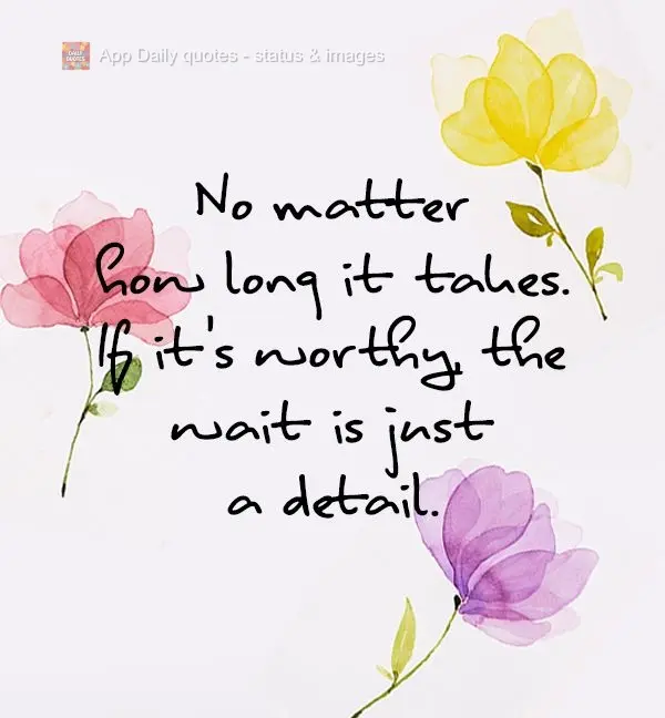 Não importa o quanto demore. Se valer a pena, a espera é só um detalhe.
