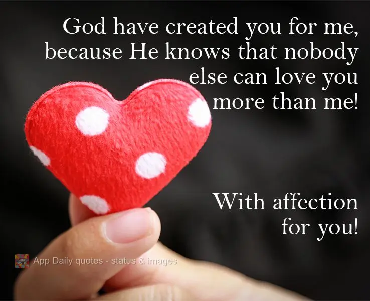 God created you just for me, because He knows that nobody else loves you more than I do! With love, for you!
