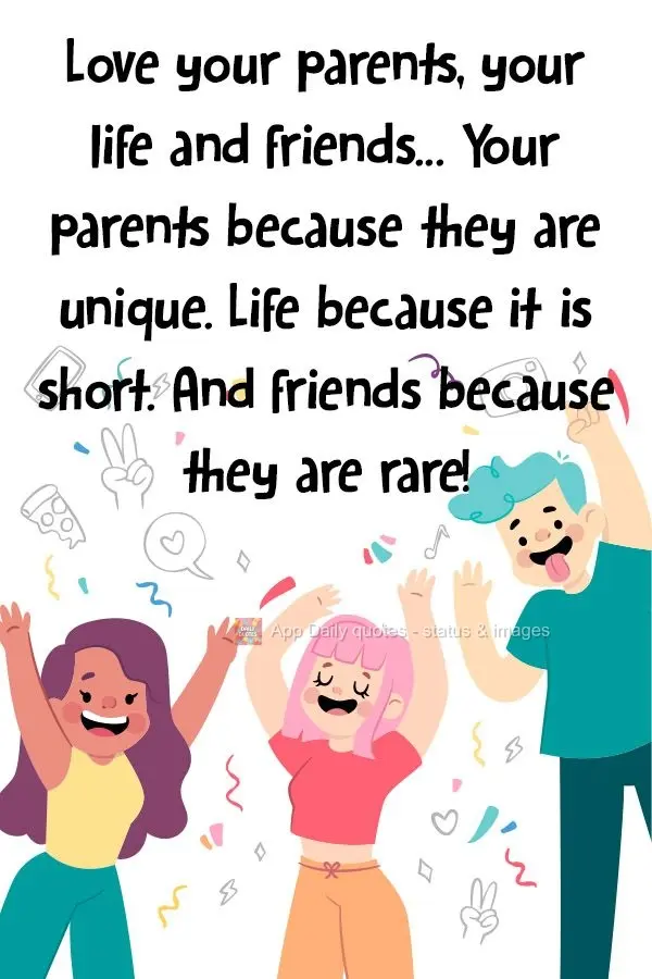 Ame seus pais , a vida e os amigos...Seus pais porque são únicos. A vida porque é curta. E os amigos porque são raros!
