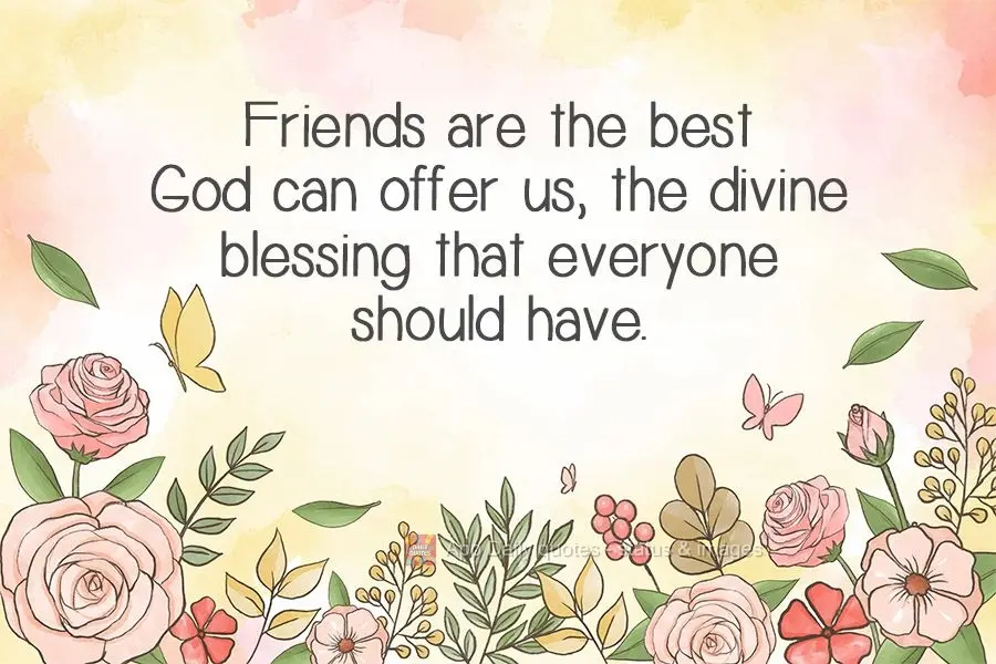 Friends are the best God can offer us, the divine blessing that everyone should have.