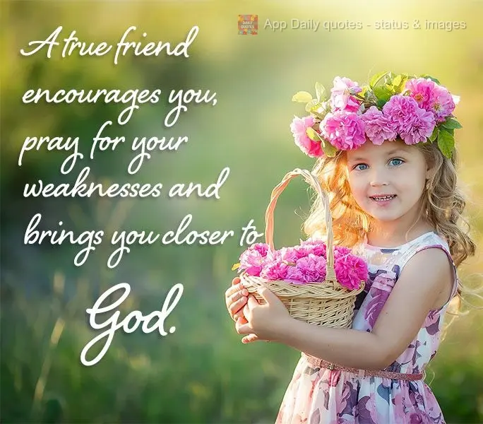 A true friend encourages you, prays for your weaknesses, and brings you closer to God.