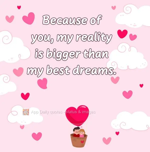 Por sua causa, minha realidade é melhor que meus melhores sonhos.
