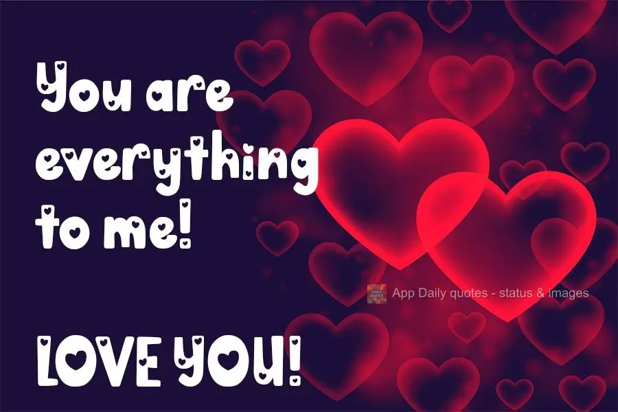 You are everything to me! Love you!