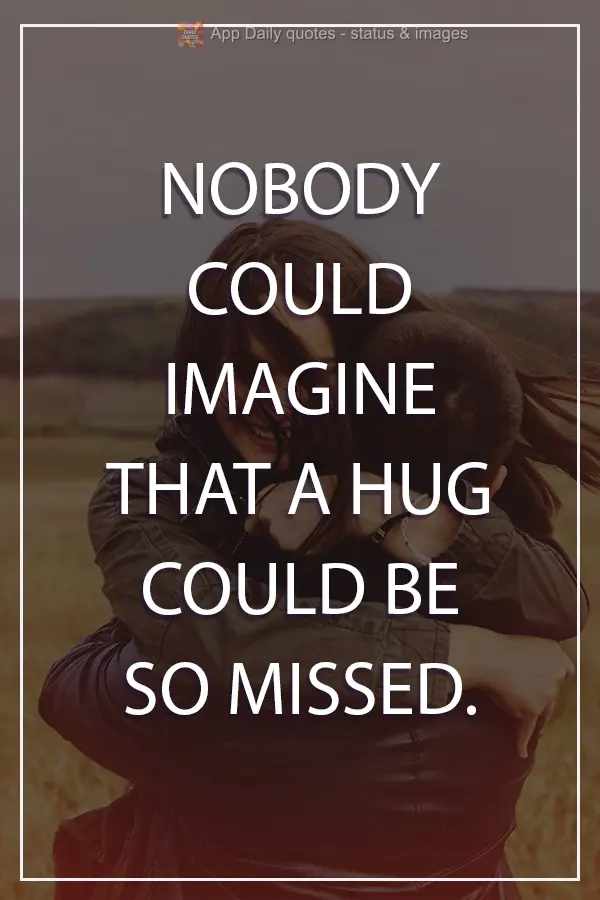 Nobody could imagine that a hug could be so missed.