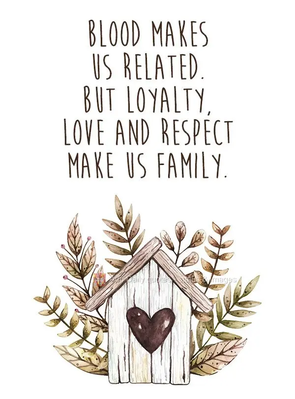 Blood makes us related. But loyalty, love and respect make us family.