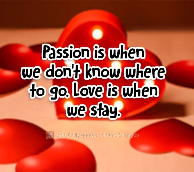 Passion is when we don't know where to go. Love is when we stay.