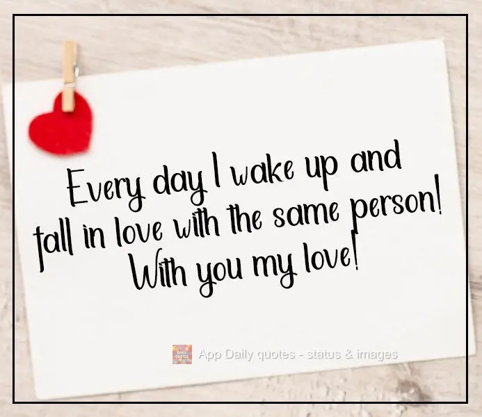 Every day I wake up and fall in love with the same person! With you my love!