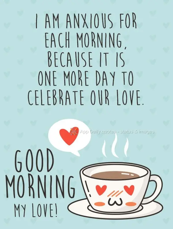 Eu sou ansioso por cada manhã, porque é mais um dia para celebrar o nosso amor.  Bom Dia Meu Amor!