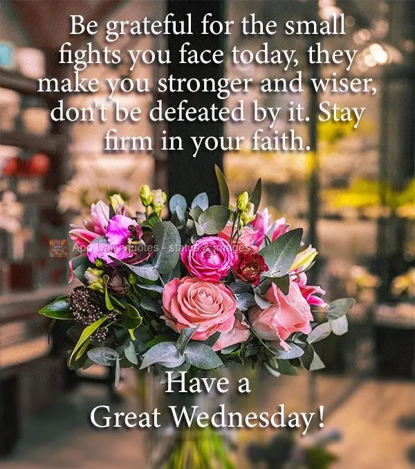Be grateful for the small fights you face today. They make you stronger and wiser, so don't be defeated by them. Stay firm in your faith. Have a Great We...