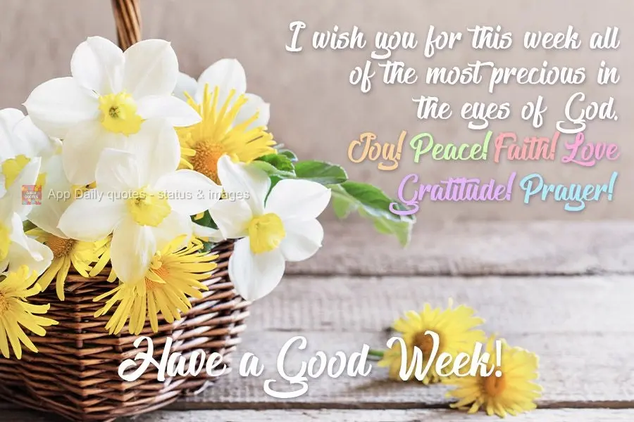I wish for you this week all of the most precious things in the eyes of God. 
Joy. Peace. Faith. Gratitude. Prayer. Have a Good Week!