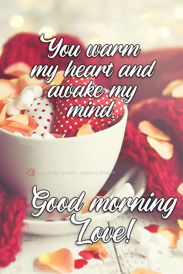 Você aquece meu coração e desperta minha mente. 
 Bom dia Amor!