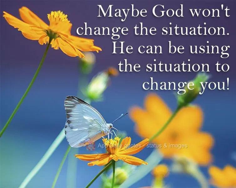 maybe God won't change the situation. He can be using the situation to change you!