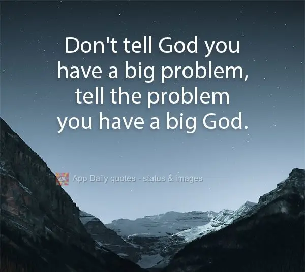 Don't tell God you have a big problem, tell the problem you have a big God.
