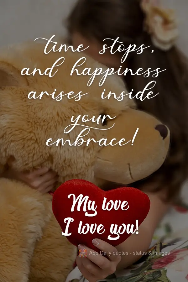 Time stops, and happiness arises inside your embrace! My love I love you!