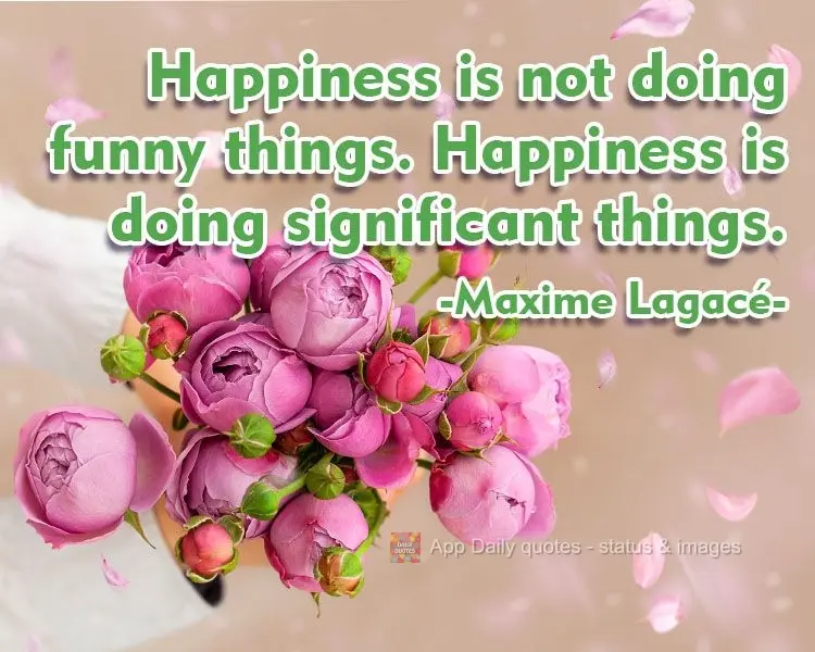 Felicidade não é  fazer coisas divertidas. Felicidade é fazer coisas significativas.  Maxime Lagacé.