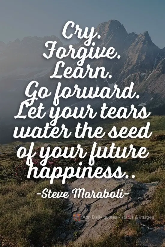 Chorar. Perdoar. Aprender. Ir em frente. Deixe suas lágrimas regarem as sementes de sua felicidade futura.  Steve Maraboli