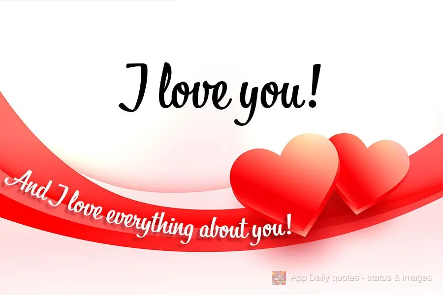 I love you! And I love everything about you!