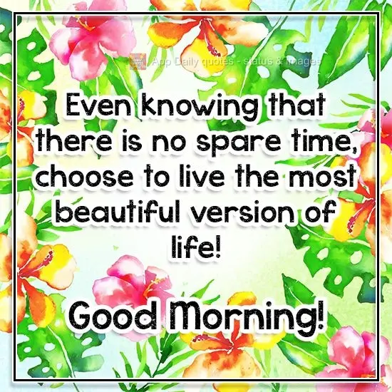 Mesmo sabendo que não há tempo de sobra, escolha viver a versão mais bonita da vida!  Bom Dia!