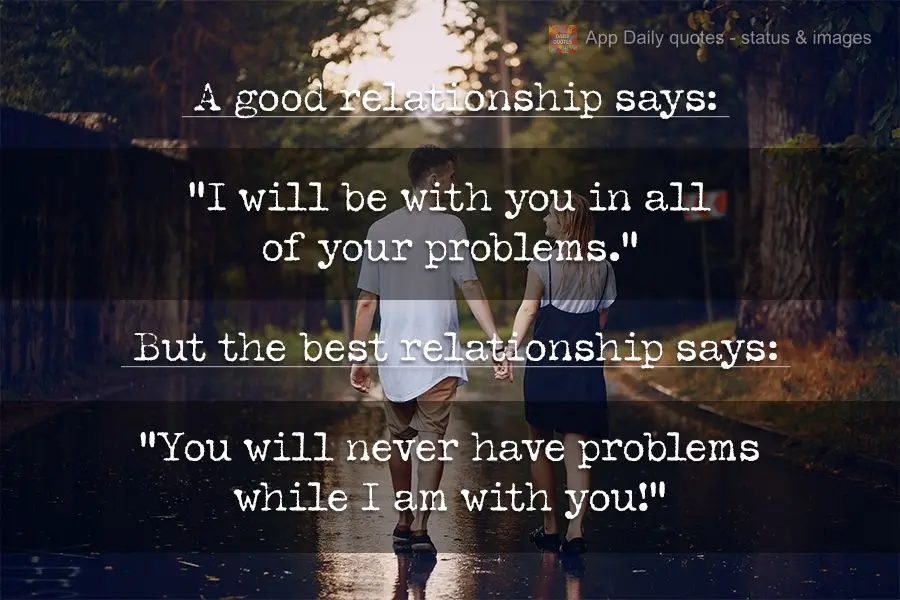 A good relationship says: "I will be with you in all of your problems." But the best relationship says: "You will never have problems while I am with you...