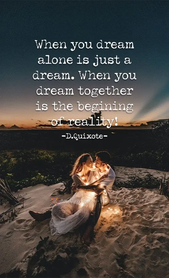 When you dream alone it's just a dream. When you dream together it's the begining of reality! D.Quixote