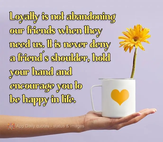 Loyalty means not abandoning our friends when they need us. It means never denying a friend's shoulder, holding their hand, or encouraging them to be hap...