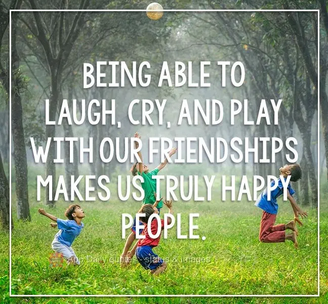 Poder rir, chorar e brincar com nossas amizades nos torna pessoas felizes de verdade. 
