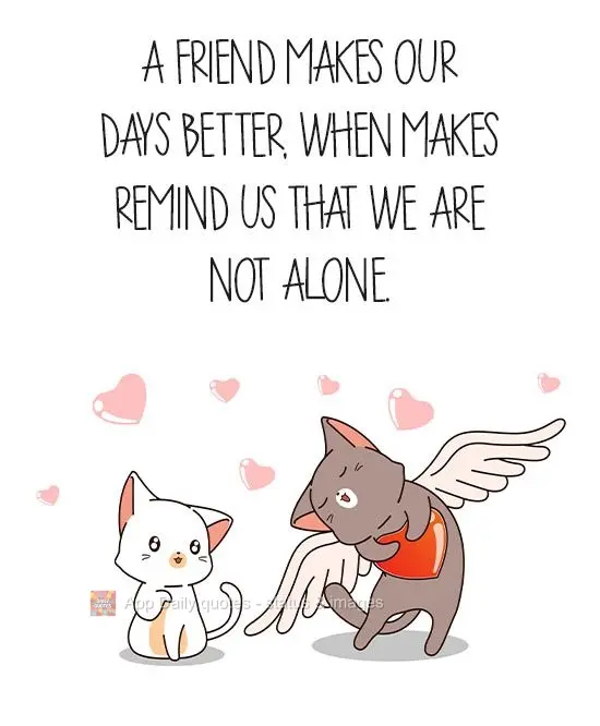 A friend makes our days better, when they remind us that we are not alone.