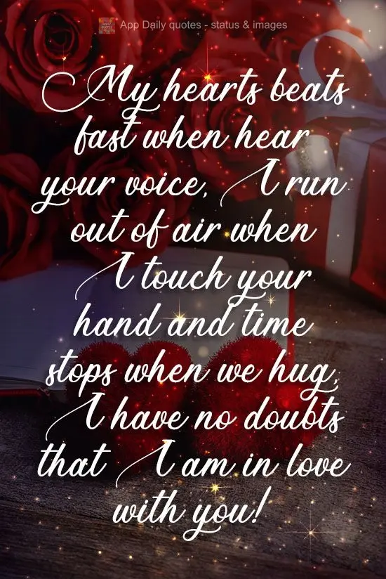 My hearts beats fast when I hear your voice. I run out of air when I touch your hand, and time stops when we hug. I have no doubts that I am in love with...