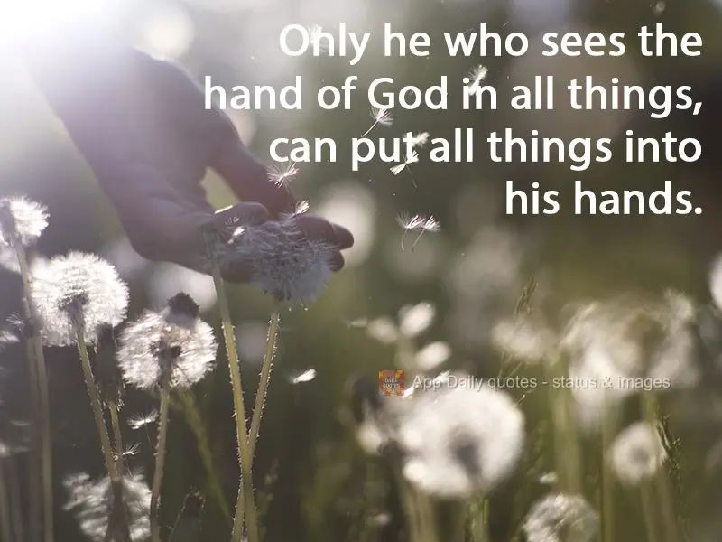 Somente quem vê a mão de Deus em todas as coisas, pode colocar todas as coisas em suas mãos.
