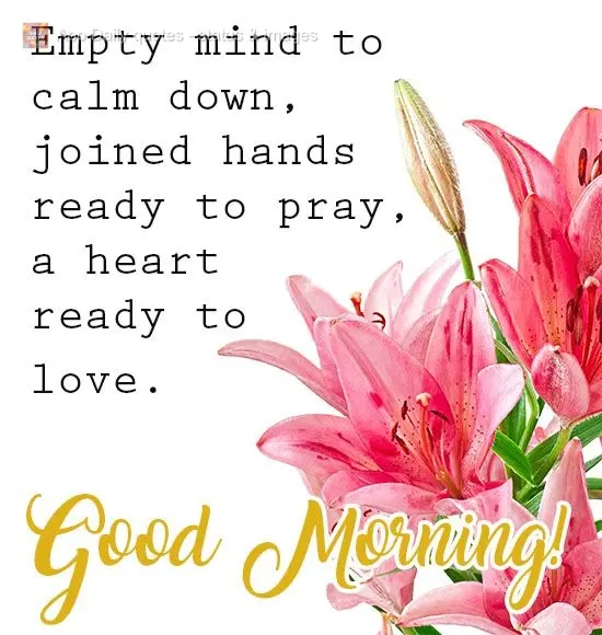 Mente vazia para acalmar, mãos juntas prontas para orar, um coração pronto para amar.  Bom Dia!  