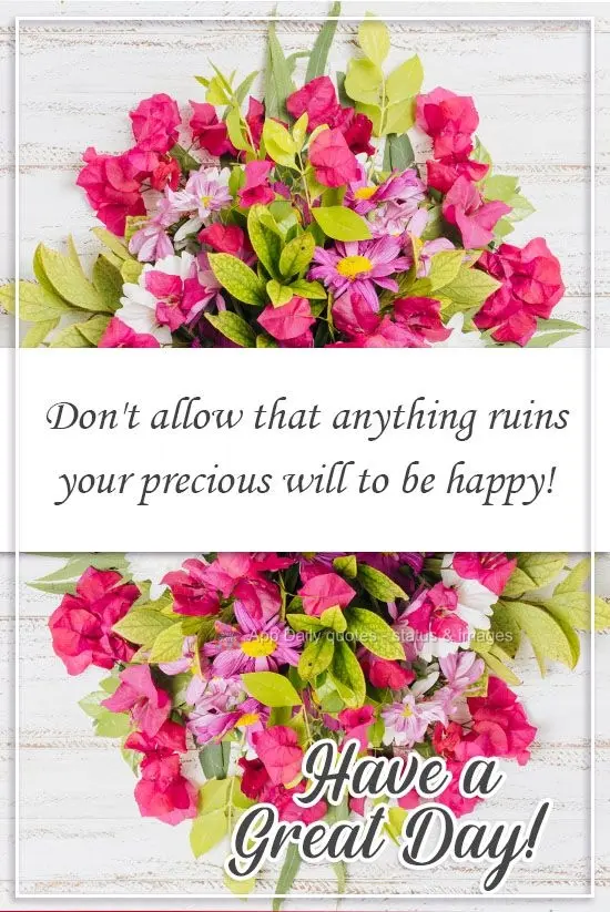 Don't allow anything to ruin your precious will to be happy! Have a Great Day!