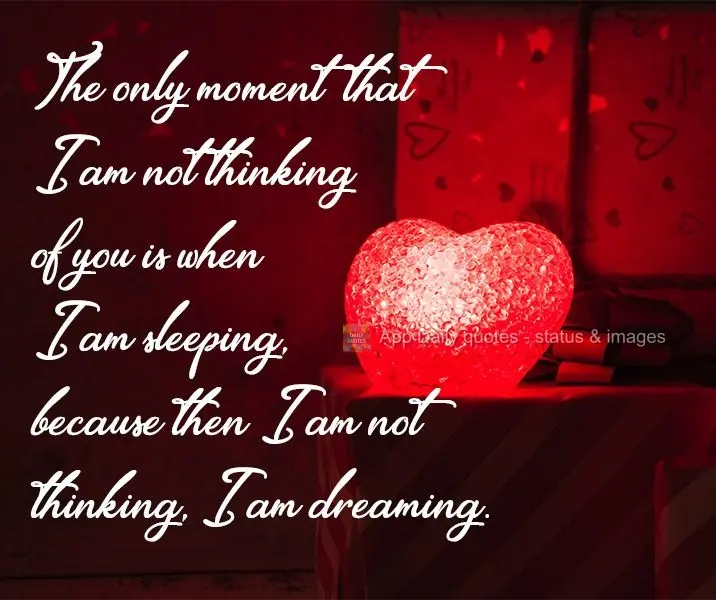 The only moment that I am not thinking of you is when I am sleeping, because then I am not thinking, I am dreaming.