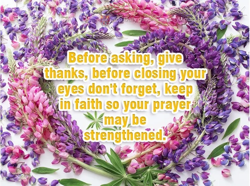Antes de pedir, agradeça. Antes de fechar os olhos não se esqueça, mantenha-se em fé para que sua oração se fortaleça.
