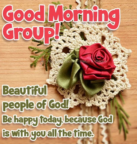 Beautiful people of God! Be happy today, because God is with you all the time. Good Morning Group!