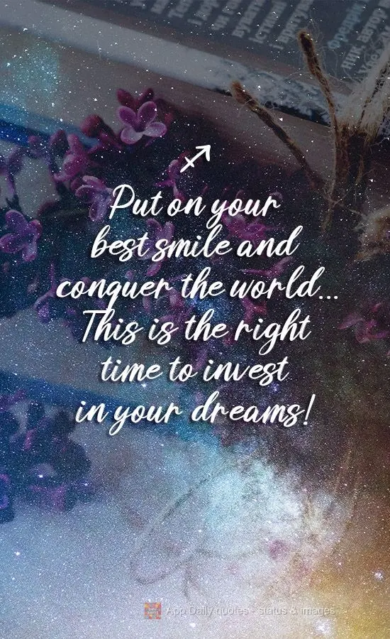 Put on your best smile and conquer the world... This is the right time to invest in your dreams!