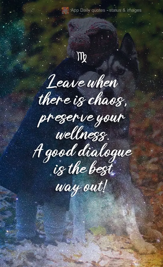 Leave when there is chaos, preserve your wellness. A good dialogue is the best way out!