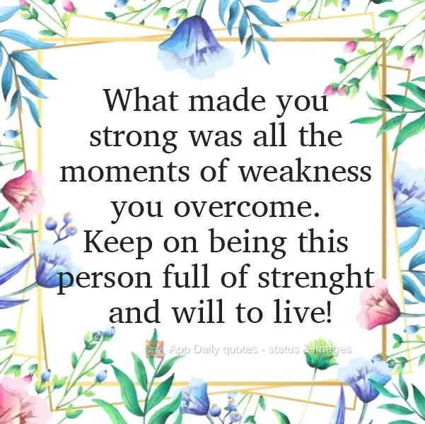 What made you strong were all the moments of weakness you overcame.
Keep on being this person full of strength and the will to live!