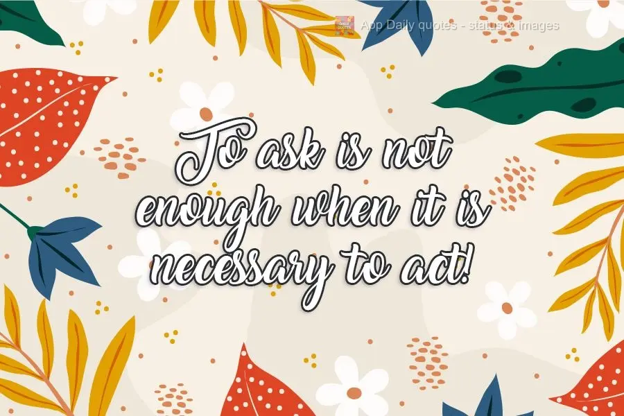 To ask is not enough when it is necessary to act!