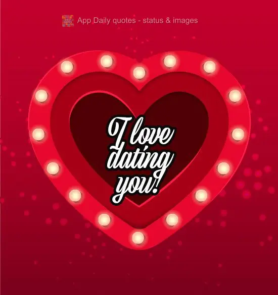 I love dating you!
