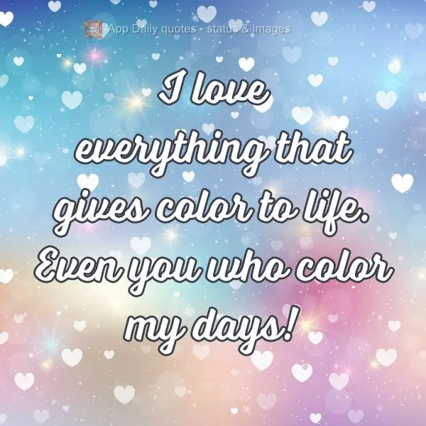 Amo tudo que dá cor a vida. Inclusive você que colore meus dias!
