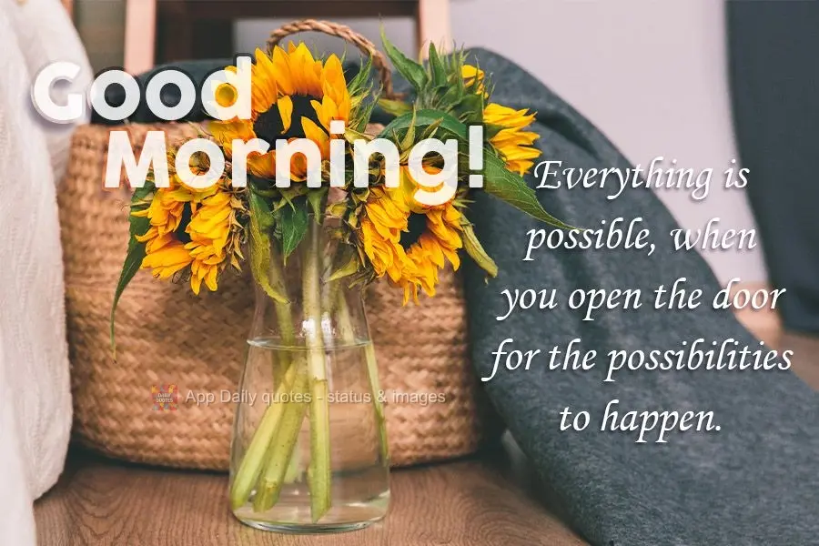 Everything is possible, when you open the door to let the possibilities come in. Good morning!